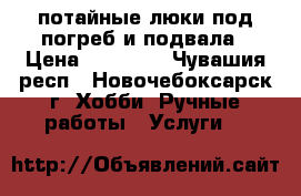 потайные люки под погреб и подвала › Цена ­ 10 000 - Чувашия респ., Новочебоксарск г. Хобби. Ручные работы » Услуги   